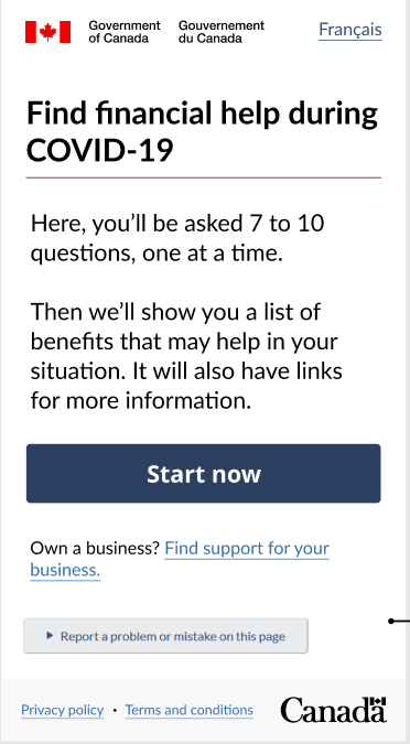 Screenshot of Find financial help during COVID-19 start page. Content "Here, you'll be asked 7 to 10 questions, one at a time. Then we'll show you a list of benefits that map help in your situation. It will also have links for more information." Button "Start now". Question "Own a business?". Link "Find support for your business." Button "Report a problem or mistake on the page". Link "Own a business? Find support for your business". Button "Report a problem or mistake on this page". Link "Privacy policy". Link "Terms and conditions". Symbol of the Government of Canada