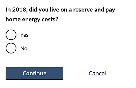 Example of question on website: Question: In 2018, did you live on a reserve and pay home energy costs. Yes no radio buttons. Continue or cancel buttons.
